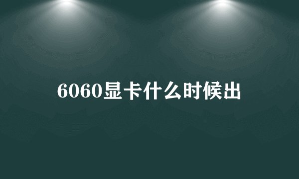6060显卡什么时候出