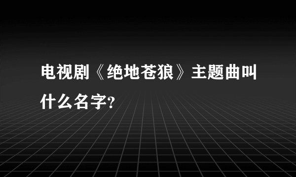 电视剧《绝地苍狼》主题曲叫什么名字？