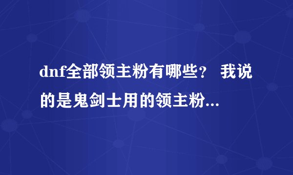 dnf全部领主粉有哪些？ 我说的是鬼剑士用的领主粉？ 短剑、太刀、巨剑、光剑、钝器、领主粉 全部