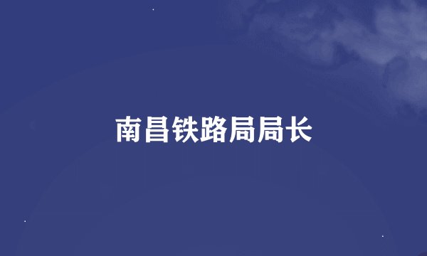 南昌铁路局局长
