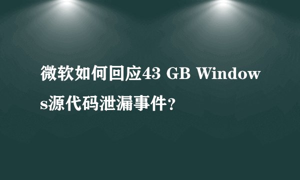 微软如何回应43 GB Windows源代码泄漏事件？