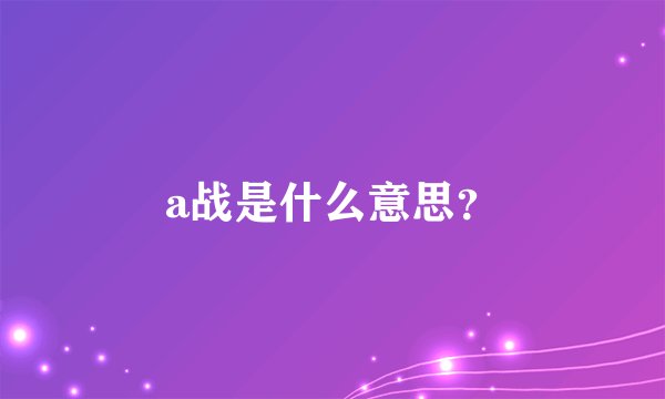 a战是什么意思？