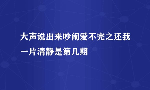 大声说出来吵闹爱不完之还我一片清静是第几期