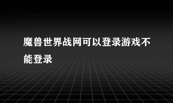 魔兽世界战网可以登录游戏不能登录