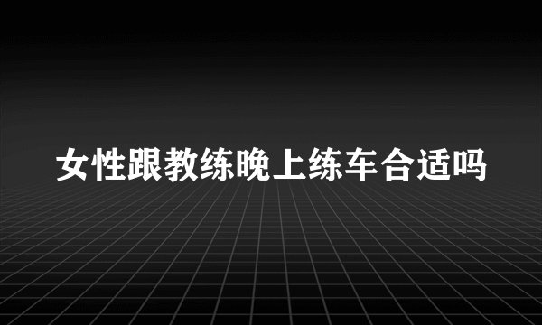 女性跟教练晚上练车合适吗