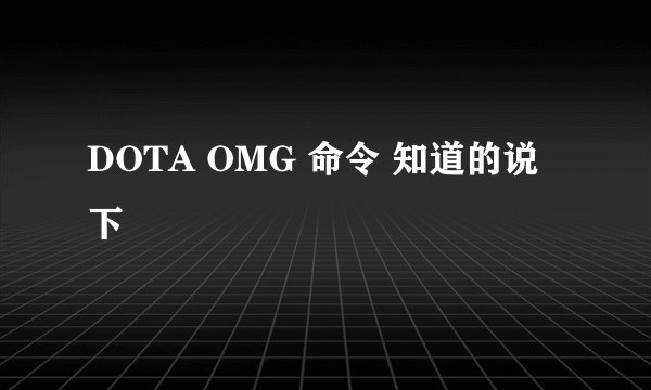 DOTA OMG 命令 知道的说下