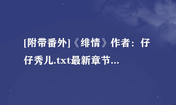 [附带番外]《绯情》作者：仔仔秀儿.txt最新章节/全集txt免费下载