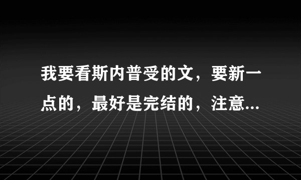 我要看斯内普受的文，要新一点的，最好是完结的，注意是斯内普受