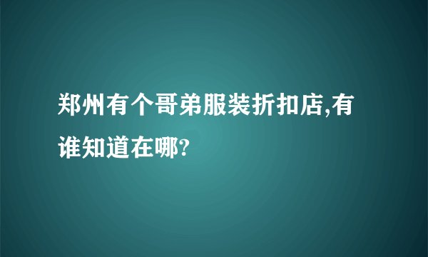 郑州有个哥弟服装折扣店,有谁知道在哪?