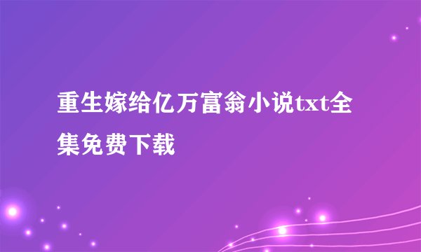 重生嫁给亿万富翁小说txt全集免费下载