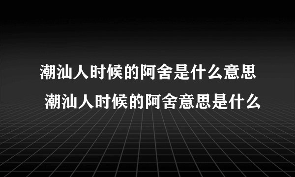 潮汕人时候的阿舍是什么意思 潮汕人时候的阿舍意思是什么
