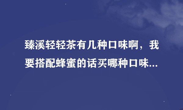 臻溪轻轻茶有几种口味啊，我要搭配蜂蜜的话买哪种口味比较好？