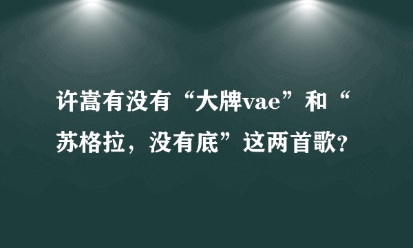 许嵩有没有“大牌vae”和“苏格拉，没有底”这两首歌？
