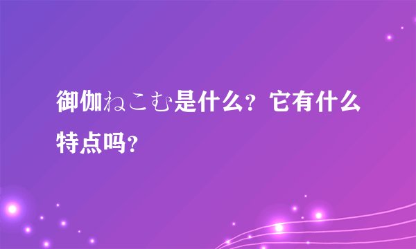 御伽ねこむ是什么？它有什么特点吗？