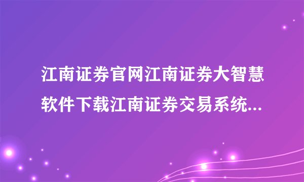 江南证券官网江南证券大智慧软件下载江南证券交易系统下载???