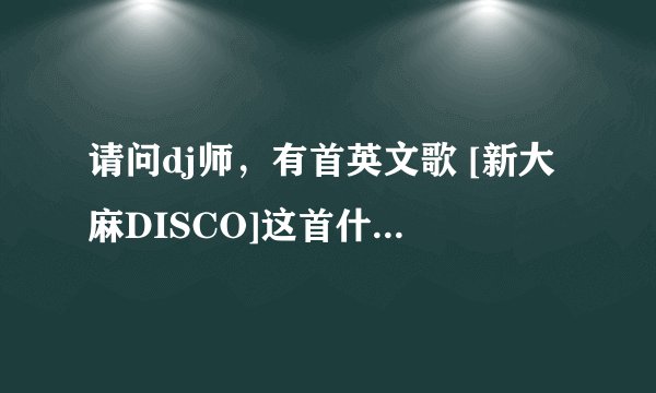 请问dj师，有首英文歌 [新大麻DISCO]这首什么歌咯？