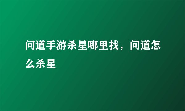问道手游杀星哪里找，问道怎么杀星