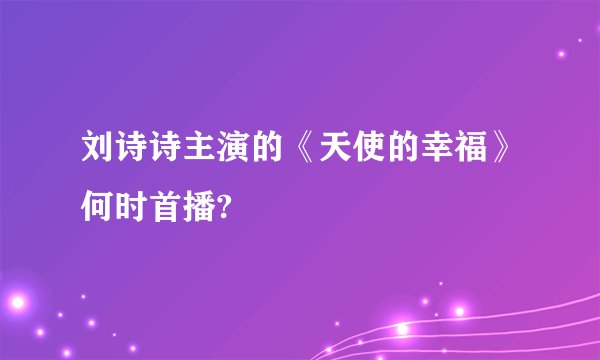 刘诗诗主演的《天使的幸福》何时首播?