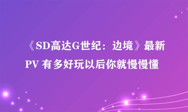 《SD高达G世纪：边境》最新PV 有多好玩以后你就慢慢懂