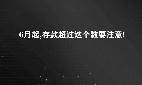 6月起,存款超过这个数要注意!