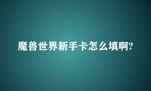魔兽世界新手卡怎么填啊?