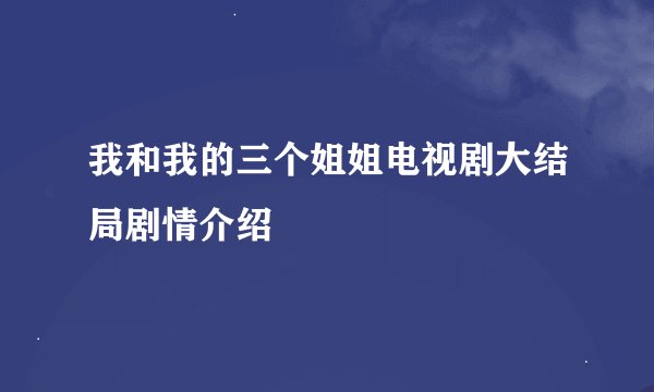我和我的三个姐姐电视剧大结局剧情介绍