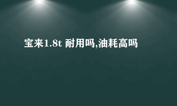 宝来1.8t 耐用吗,油耗高吗