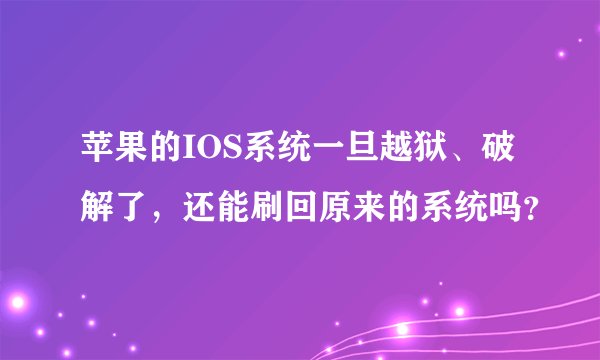 苹果的IOS系统一旦越狱、破解了,还能刷回原来的系统吗?