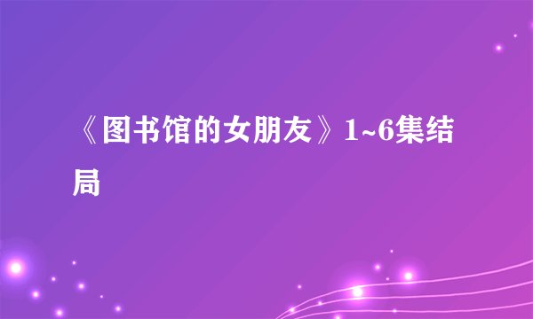 《图书馆的女朋友》1~6集结局