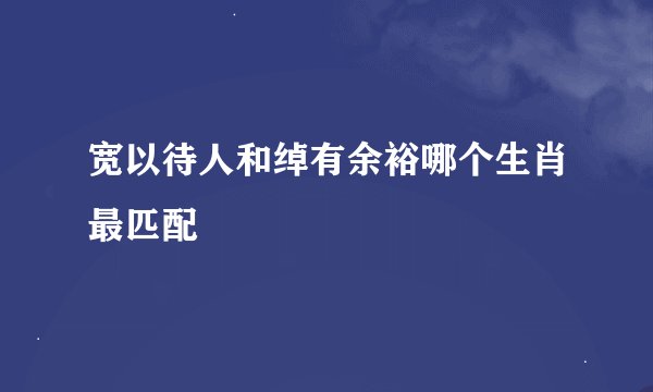 宽以待人和绰有余裕哪个生肖最匹配