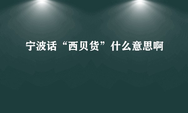 宁波话“西贝货”什么意思啊