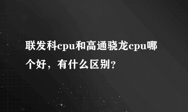 联发科cpu和高通骁龙cpu哪个好，有什么区别？