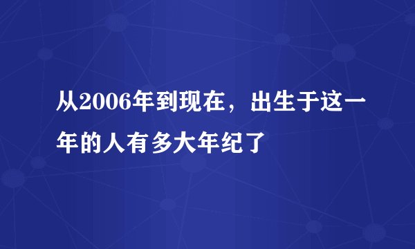 从2006年到现在，出生于这一年的人有多大年纪了