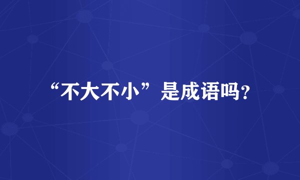 “不大不小”是成语吗？