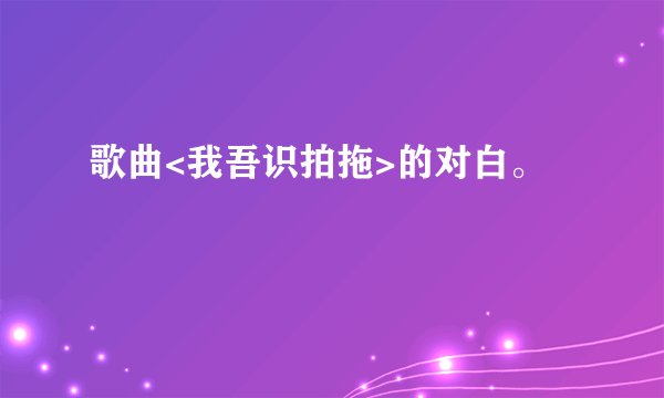歌曲<我吾识拍拖>的对白。