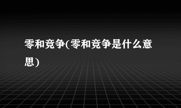 零和竞争(零和竞争是什么意思)