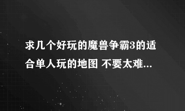 求几个好玩的魔兽争霸3的适合单人玩的地图 不要太难的 或者给几个发泄的地图也行！！