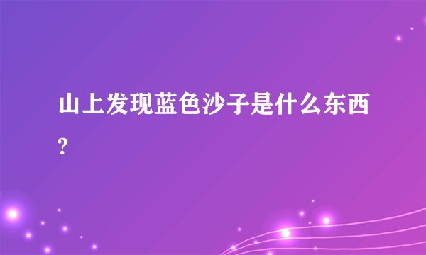 山上发现蓝色沙子是什么东西?