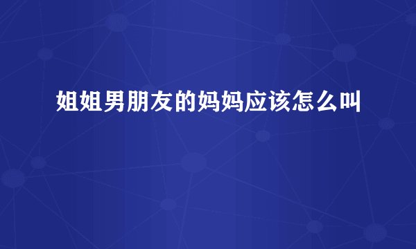 姐姐男朋友的妈妈应该怎么叫