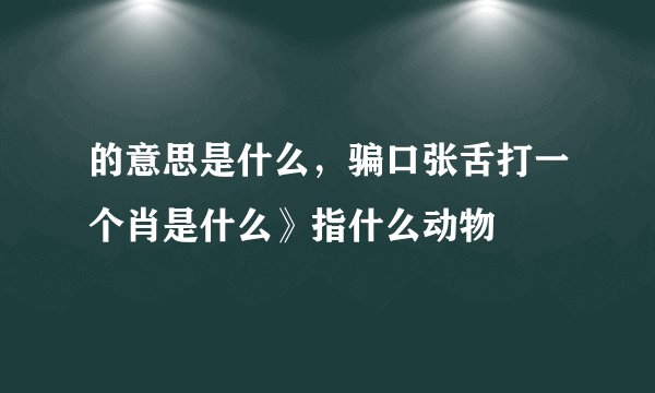 的意思是什么，骗口张舌打一个肖是什么》指什么动物