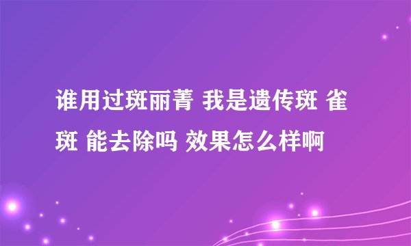 谁用过斑丽菁 我是遗传斑 雀斑 能去除吗 效果怎么样啊