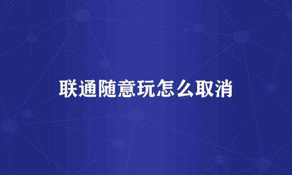 联通随意玩怎么取消