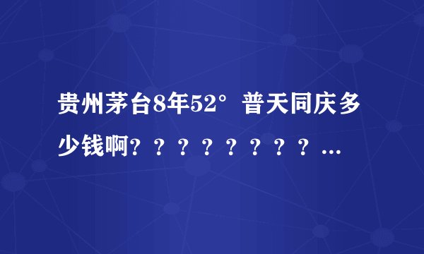 贵州茅台8年52°普天同庆多少钱啊？？？？？？？？？？？？？？？？？？？？？？？？？？？？？？？？？？