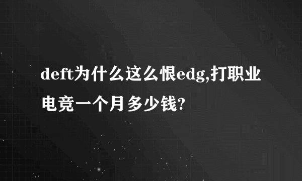 deft为什么这么恨edg,打职业电竞一个月多少钱?