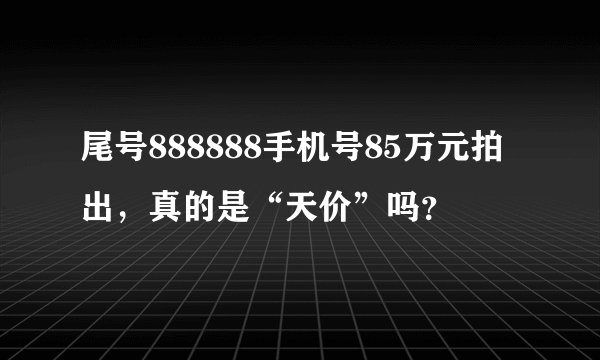 尾号888888手机号85万元拍出，真的是“天价”吗？