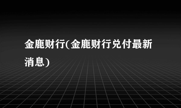 金鹿财行(金鹿财行兑付最新消息)