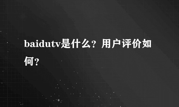 baidutv是什么？用户评价如何？