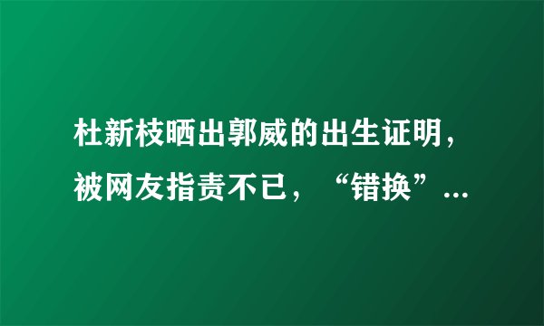 杜新枝晒出郭威的出生证明，被网友指责不已，“错换”一看就清楚