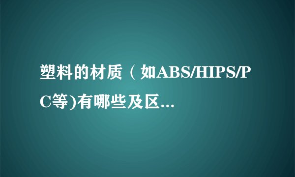 塑料的材质（如ABS/HIPS/PC等)有哪些及区别是什么？