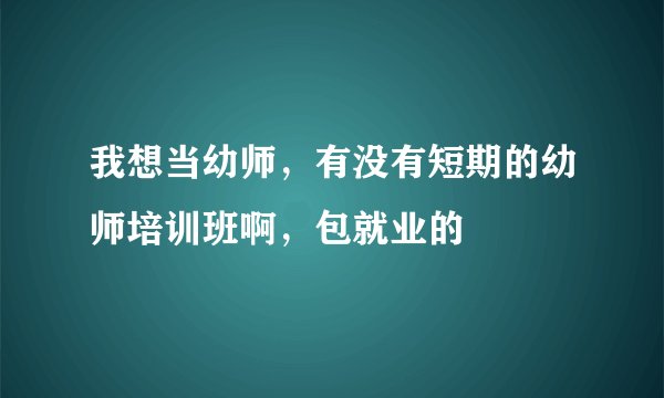 我想当幼师，有没有短期的幼师培训班啊，包就业的